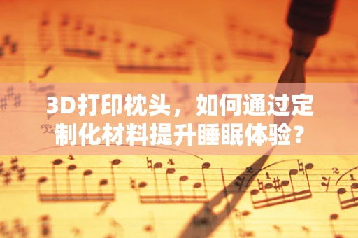 3D打印枕头，如何通过定制化材料提升睡眠体验？