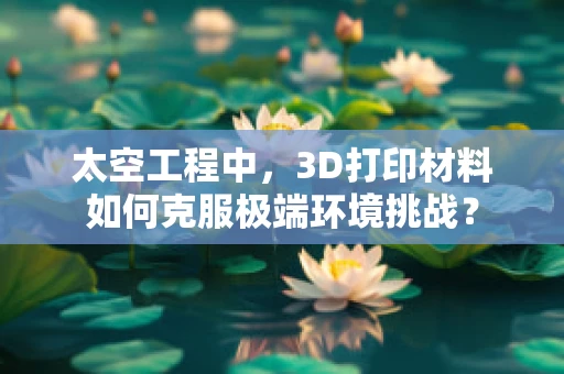 太空工程中，3D打印材料如何克服极端环境挑战？