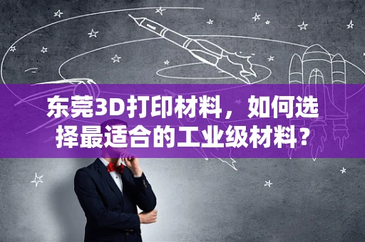 东莞3D打印材料，如何选择最适合的工业级材料？