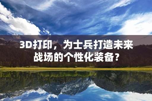 3D打印，为士兵打造未来战场的个性化装备？