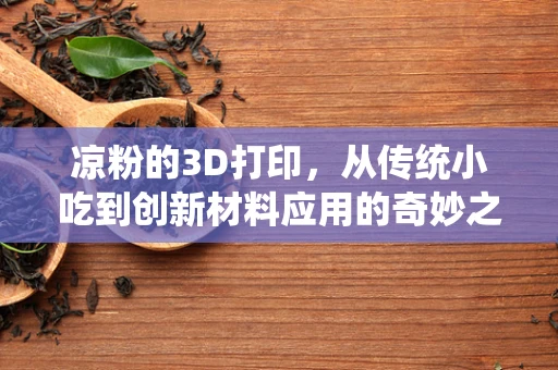 凉粉的3D打印，从传统小吃到创新材料应用的奇妙之旅