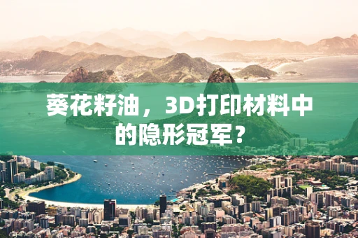 葵花籽油，3D打印材料中的隐形冠军？