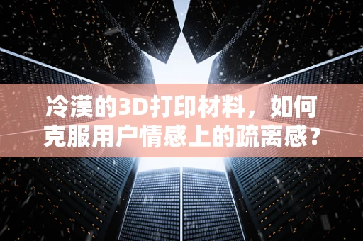 冷漠的3D打印材料，如何克服用户情感上的疏离感？