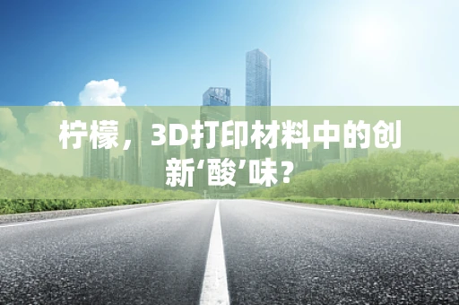 柠檬，3D打印材料中的创新‘酸’味？