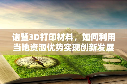 诸暨3D打印材料，如何利用当地资源优势实现创新发展？