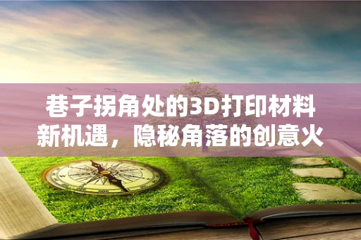 巷子拐角处的3D打印材料新机遇，隐秘角落的创意火花？