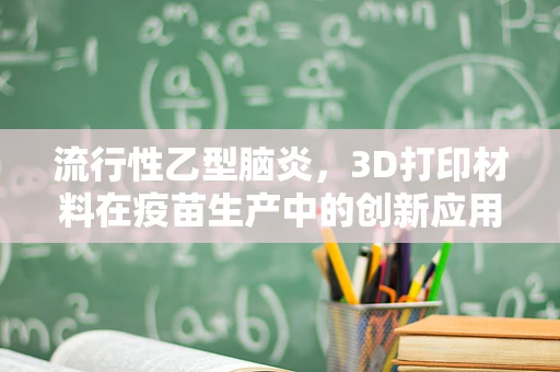 流行性乙型脑炎，3D打印材料在疫苗生产中的创新应用？