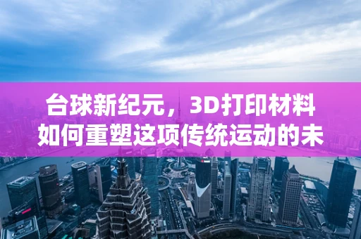 台球新纪元，3D打印材料如何重塑这项传统运动的未来？