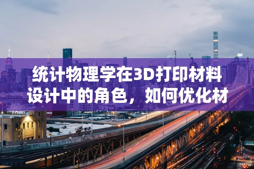 统计物理学在3D打印材料设计中的角色，如何优化材料性能的隐形之手？