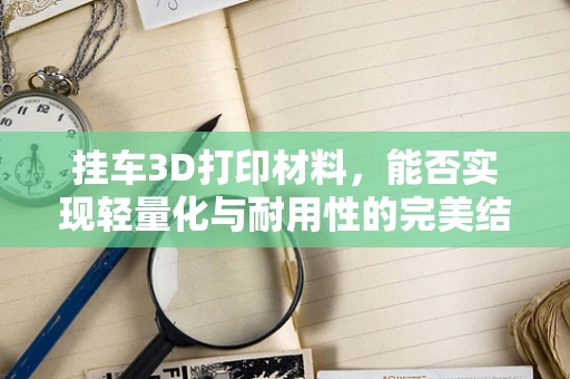 挂车3D打印材料，能否实现轻量化与耐用性的完美结合？