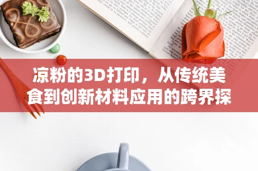 凉粉的3D打印，从传统美食到创新材料应用的跨界探索？