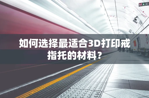 如何选择最适合3D打印戒指托的材料？