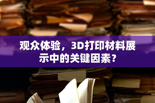 观众体验，3D打印材料展示中的关键因素？