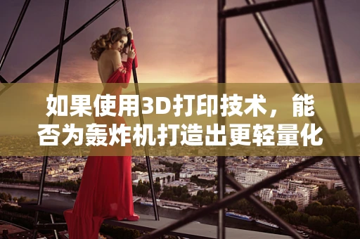 如果使用3D打印技术，能否为轰炸机打造出更轻量化的机身部件？