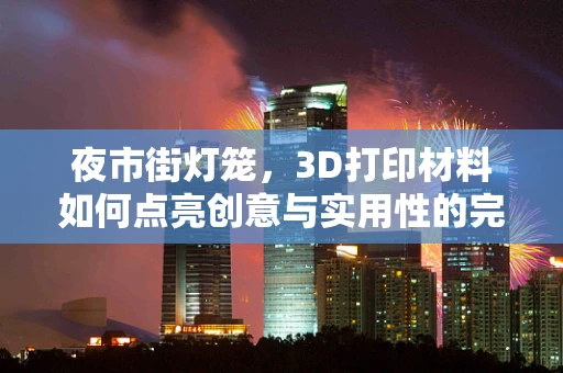 夜市街灯笼，3D打印材料如何点亮创意与实用性的完美融合？