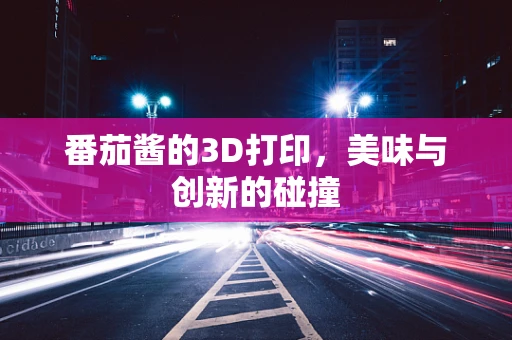 番茄酱的3D打印，美味与创新的碰撞