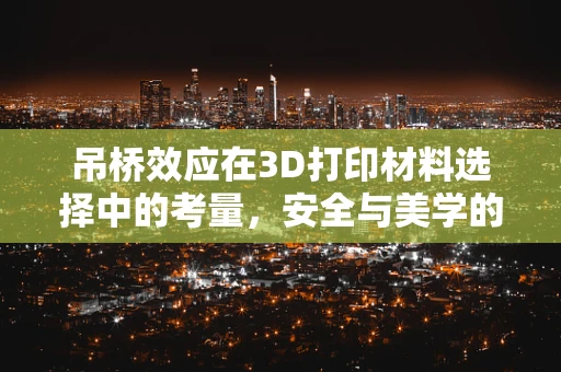 吊桥效应在3D打印材料选择中的考量，安全与美学的平衡如何实现？