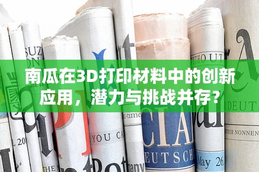 南瓜在3D打印材料中的创新应用，潜力与挑战并存？