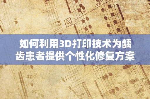 如何利用3D打印技术为龋齿患者提供个性化修复方案？