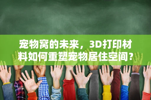 宠物窝的未来，3D打印材料如何重塑宠物居住空间？