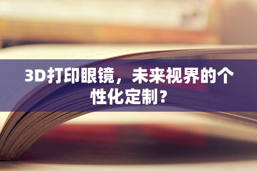 3D打印眼镜，未来视界的个性化定制？