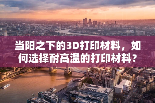 当阳之下的3D打印材料，如何选择耐高温的打印材料？