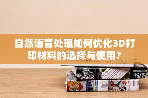 自然语言处理如何优化3D打印材料的选择与使用？