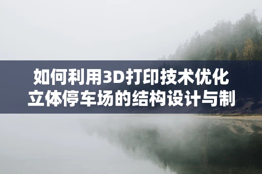 如何利用3D打印技术优化立体停车场的结构设计与制造？