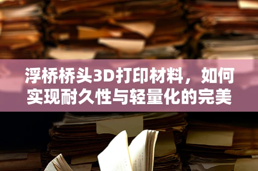 浮桥桥头3D打印材料，如何实现耐久性与轻量化的完美平衡？