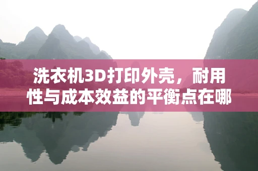 洗衣机3D打印外壳，耐用性与成本效益的平衡点在哪里？