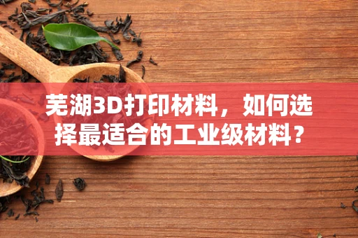 芜湖3D打印材料，如何选择最适合的工业级材料？