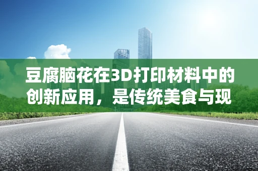 豆腐脑花在3D打印材料中的创新应用，是传统美食与现代科技的完美融合吗？