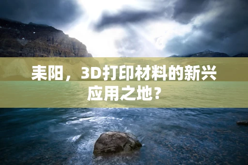 耒阳，3D打印材料的新兴应用之地？