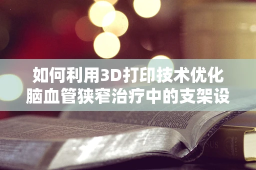 如何利用3D打印技术优化脑血管狭窄治疗中的支架设计？