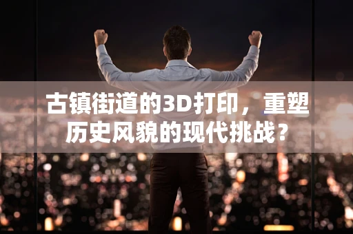 古镇街道的3D打印，重塑历史风貌的现代挑战？
