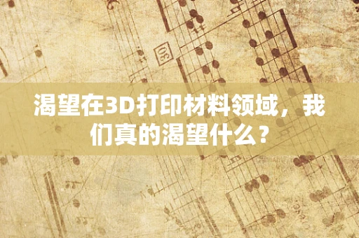 渴望在3D打印材料领域，我们真的渴望什么？