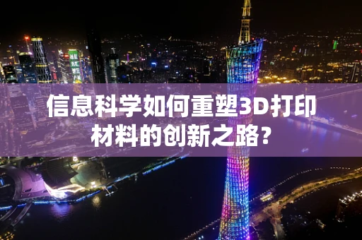 信息科学如何重塑3D打印材料的创新之路？