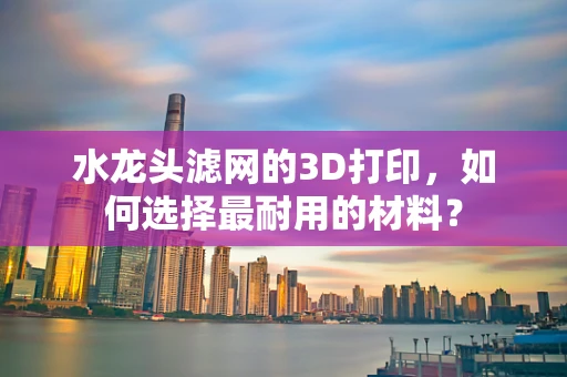 水龙头滤网的3D打印，如何选择最耐用的材料？