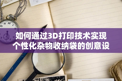 如何通过3D打印技术实现个性化杂物收纳袋的创意设计？