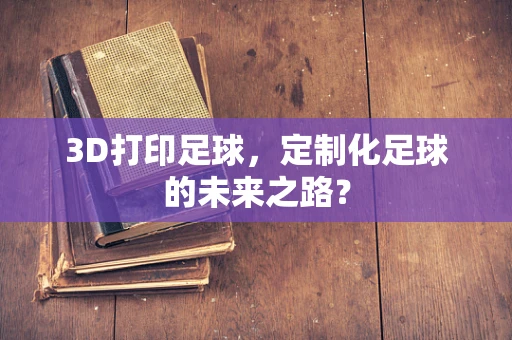 3D打印足球，定制化足球的未来之路？