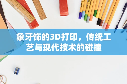 象牙饰的3D打印，传统工艺与现代技术的碰撞