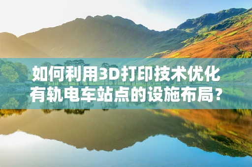 如何利用3D打印技术优化有轨电车站点的设施布局？
