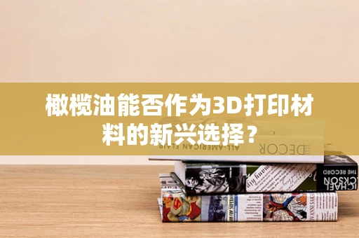 橄榄油能否作为3D打印材料的新兴选择？