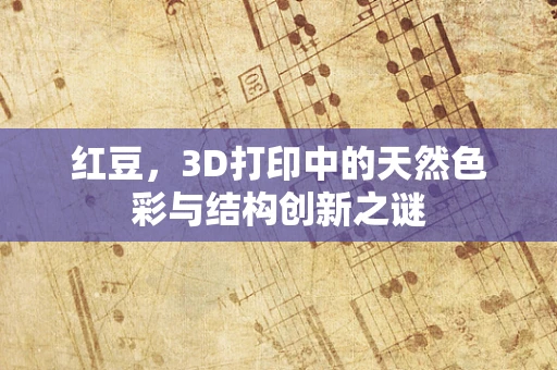 红豆，3D打印中的天然色彩与结构创新之谜