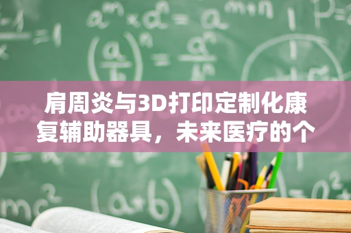 肩周炎与3D打印定制化康复辅助器具，未来医疗的个性化解决方案？