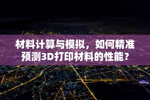 材料计算与模拟，如何精准预测3D打印材料的性能？
