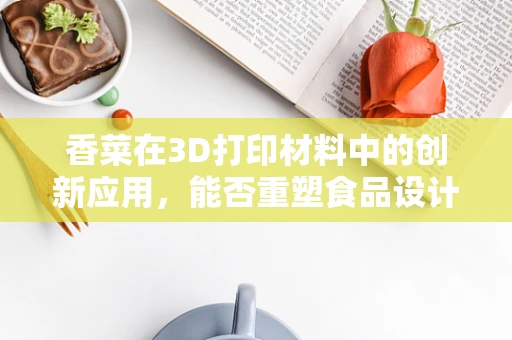 香菜在3D打印材料中的创新应用，能否重塑食品设计与个性化体验？