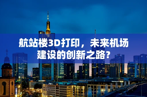 航站楼3D打印，未来机场建设的创新之路？