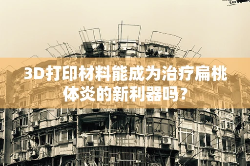 3D打印材料能成为治疗扁桃体炎的新利器吗？