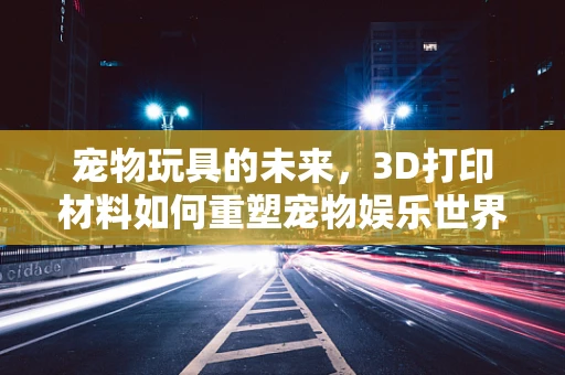 宠物玩具的未来，3D打印材料如何重塑宠物娱乐世界？